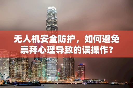 无人机安全防护，如何避免崇拜心理导致的误操作？