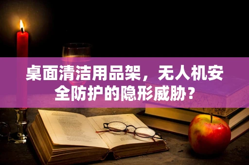 桌面清洁用品架，无人机安全防护的隐形威胁？