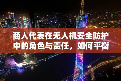 商人代表在无人机安全防护中的角色与责任，如何平衡商业利益与安全？