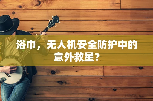 浴巾，无人机安全防护中的意外救星？
