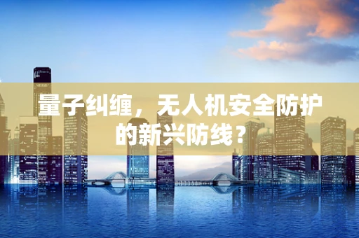 量子纠缠，无人机安全防护的新兴防线？