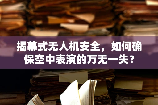 揭幕式无人机安全，如何确保空中表演的万无一失？