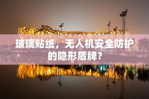 玻璃贴纸，无人机安全防护的隐形盾牌？