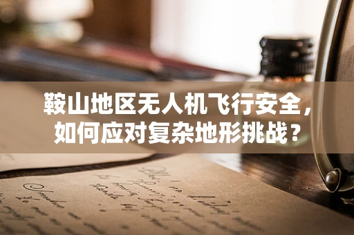鞍山地区无人机飞行安全，如何应对复杂地形挑战？