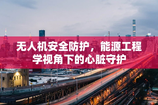 无人机安全防护，能源工程学视角下的心脏守护
