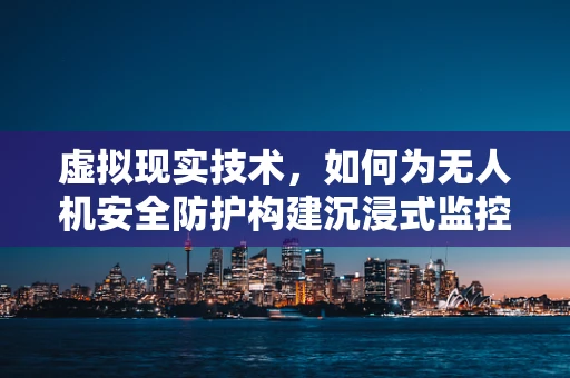 虚拟现实技术，如何为无人机安全防护构建沉浸式监控环境？