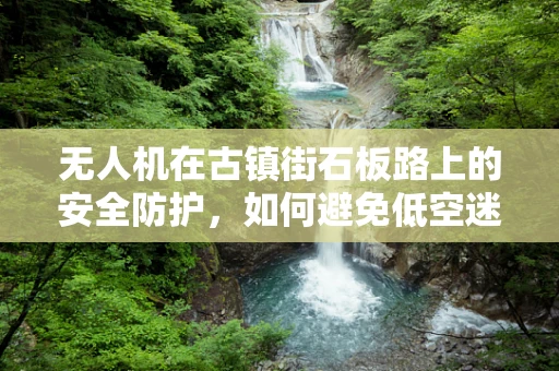 无人机在古镇街石板路上的安全防护，如何避免低空迷航？