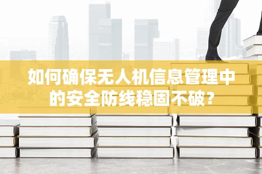 如何确保无人机信息管理中的安全防线稳固不破？