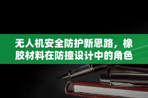 无人机安全防护新思路，橡胶材料在防撞设计中的角色与挑战