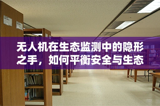 无人机在生态监测中的隐形之手，如何平衡安全与生态保护？