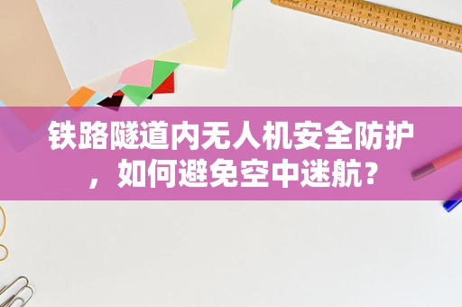 铁路隧道内无人机安全防护，如何避免空中迷航？