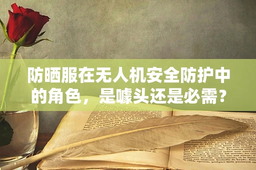 防晒服在无人机安全防护中的角色，是噱头还是必需？