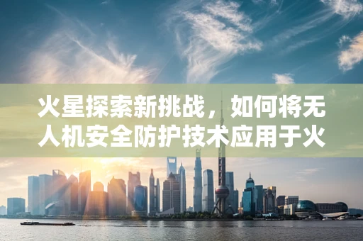 火星探索新挑战，如何将无人机安全防护技术应用于火星车？