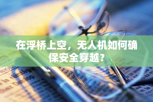 在浮桥上空，无人机如何确保安全穿越？