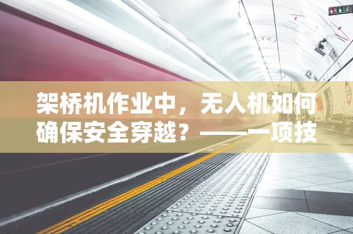 架桥机作业中，无人机如何确保安全穿越？——一项技术挑战的解答