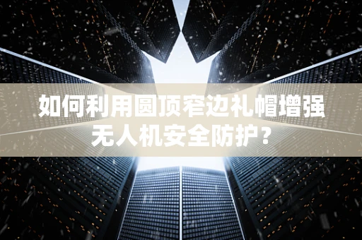 如何利用圆顶窄边礼帽增强无人机安全防护？