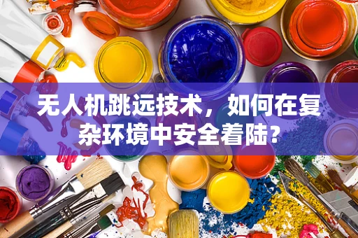 无人机跳远技术，如何在复杂环境中安全着陆？
