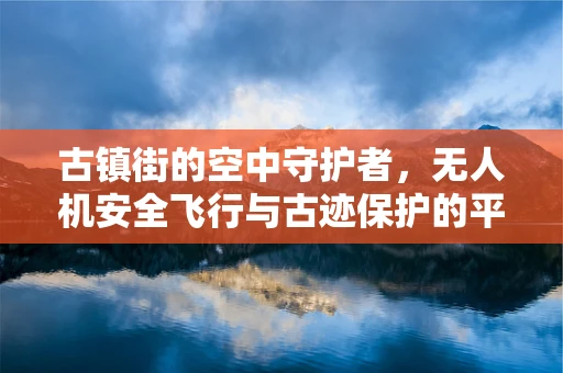 古镇街的空中守护者，无人机安全飞行与古迹保护的平衡之道