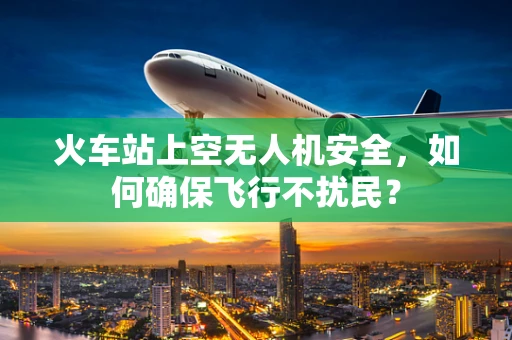 火车站上空无人机安全，如何确保飞行不扰民？