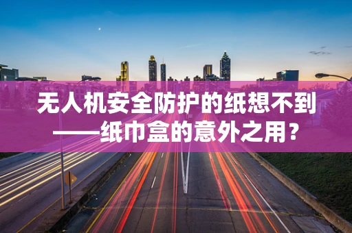 无人机安全防护的纸想不到——纸巾盒的意外之用？
