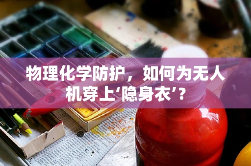 物理化学防护，如何为无人机穿上‘隐身衣’？