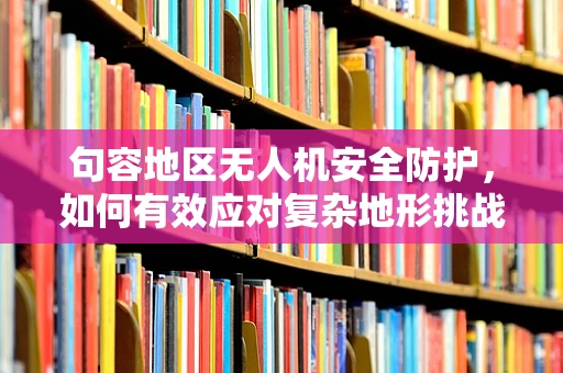 句容地区无人机安全防护，如何有效应对复杂地形挑战？
