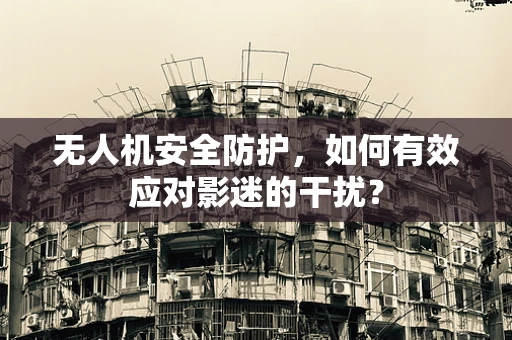 无人机安全防护，如何有效应对影迷的干扰？