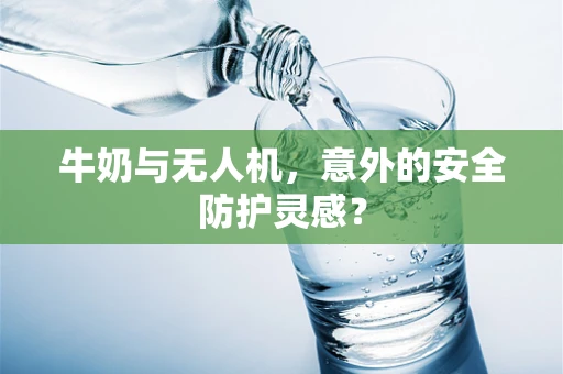 牛奶与无人机，意外的安全防护灵感？