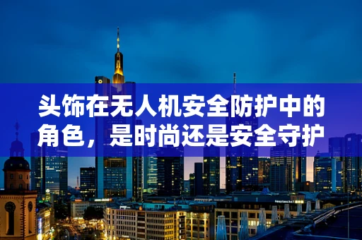 头饰在无人机安全防护中的角色，是时尚还是安全守护者？