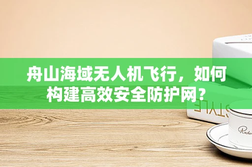 舟山海域无人机飞行，如何构建高效安全防护网？
