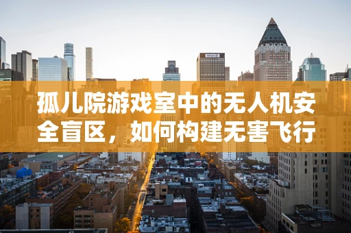 孤儿院游戏室中的无人机安全盲区，如何构建无害飞行环境？