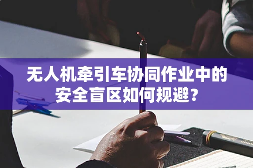 无人机牵引车协同作业中的安全盲区如何规避？