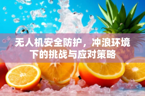 无人机安全防护，冲浪环境下的挑战与应对策略