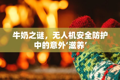 牛奶之谜，无人机安全防护中的意外‘滋养’