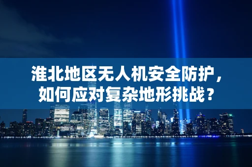 淮北地区无人机安全防护，如何应对复杂地形挑战？