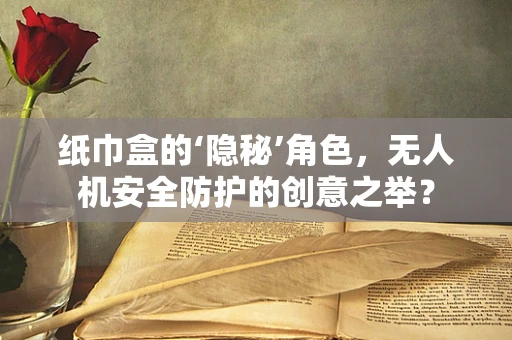 纸巾盒的‘隐秘’角色，无人机安全防护的创意之举？