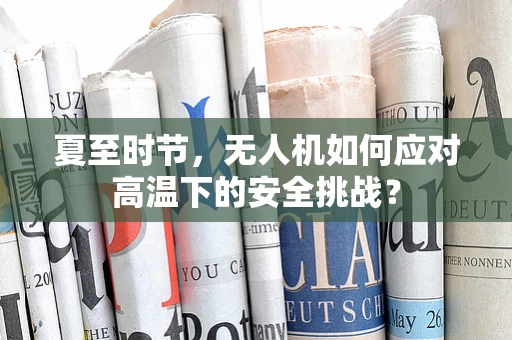 夏至时节，无人机如何应对高温下的安全挑战？