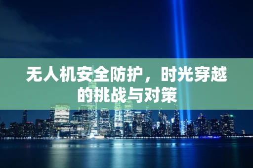 无人机安全防护，时光穿越的挑战与对策