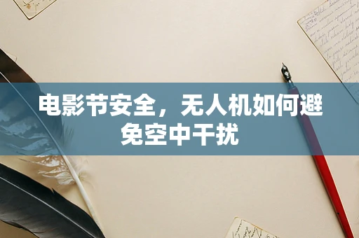 电影节安全，无人机如何避免空中干扰