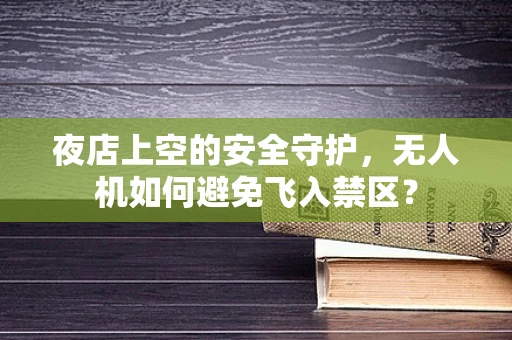 夜店上空的安全守护，无人机如何避免飞入禁区？