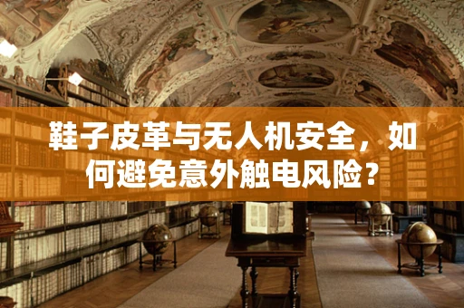 鞋子皮革与无人机安全，如何避免意外触电风险？