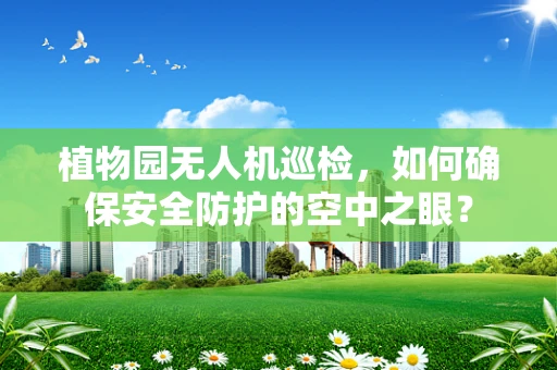 植物园无人机巡检，如何确保安全防护的空中之眼？