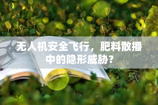 无人机安全飞行，肥料散播中的隐形威胁？