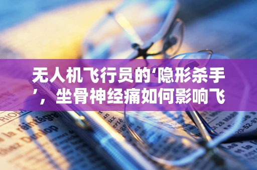 无人机飞行员的‘隐形杀手’，坐骨神经痛如何影响飞行安全？