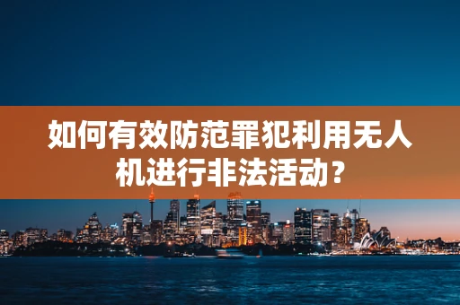 如何有效防范罪犯利用无人机进行非法活动？