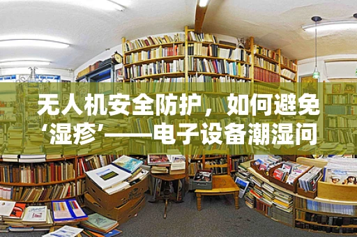 无人机安全防护，如何避免‘湿疹’——电子设备潮湿问题？