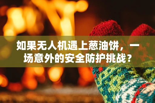 如果无人机遇上葱油饼，一场意外的安全防护挑战？