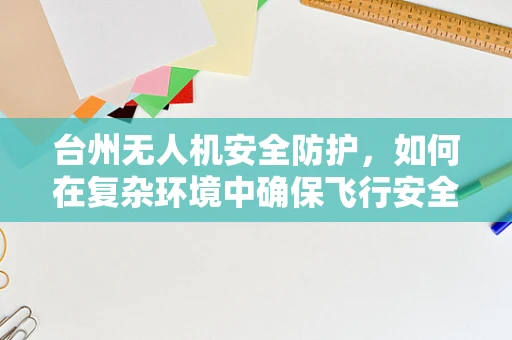 台州无人机安全防护，如何在复杂环境中确保飞行安全？
