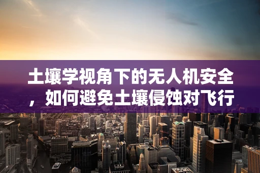 土壤学视角下的无人机安全，如何避免土壤侵蚀对飞行安全的影响？
