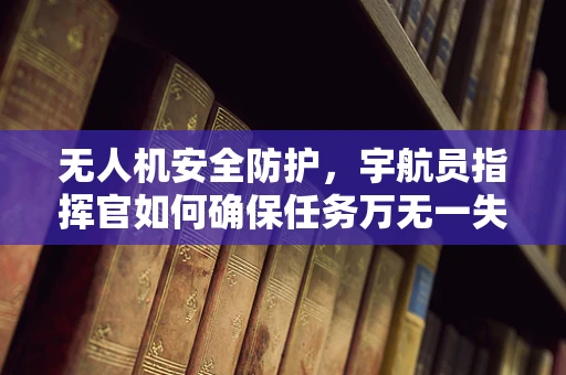 无人机安全防护，宇航员指挥官如何确保任务万无一失？